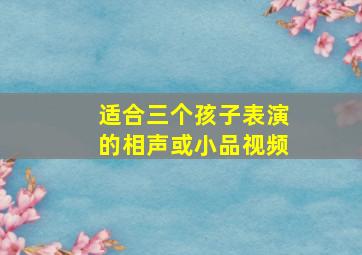 适合三个孩子表演的相声或小品视频