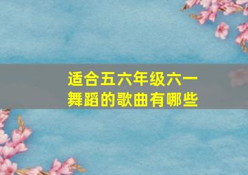 适合五六年级六一舞蹈的歌曲有哪些