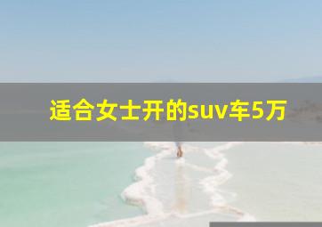 适合女士开的suv车5万