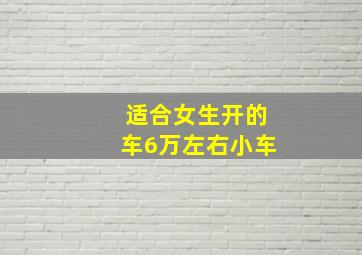 适合女生开的车6万左右小车