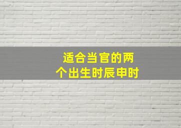 适合当官的两个出生时辰申时