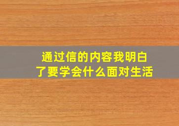 通过信的内容我明白了要学会什么面对生活