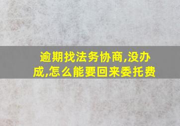 逾期找法务协商,没办成,怎么能要回来委托费