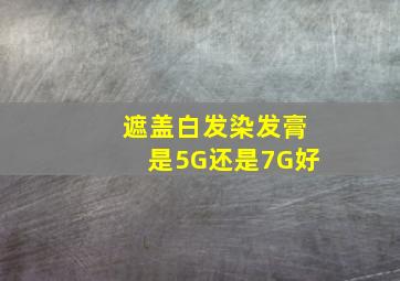 遮盖白发染发膏是5G还是7G好