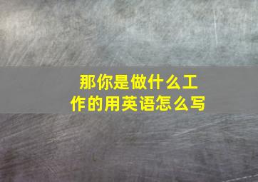 那你是做什么工作的用英语怎么写