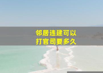 邻居违建可以打官司要多久