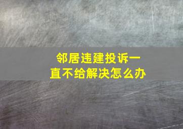 邻居违建投诉一直不给解决怎么办