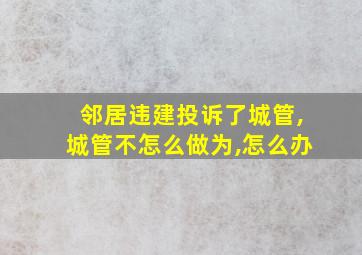 邻居违建投诉了城管,城管不怎么做为,怎么办