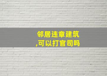 邻居违章建筑,可以打官司吗