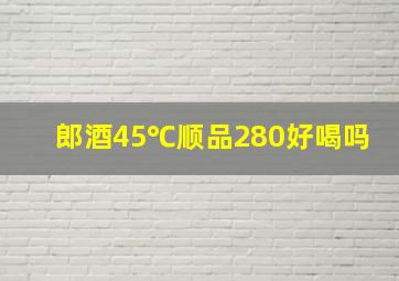 郎酒45℃顺品280好喝吗