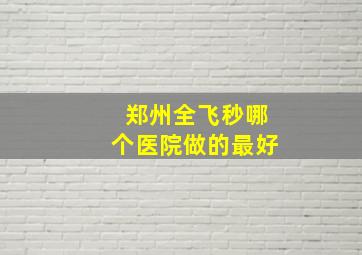 郑州全飞秒哪个医院做的最好