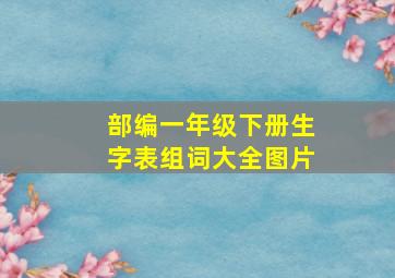 部编一年级下册生字表组词大全图片