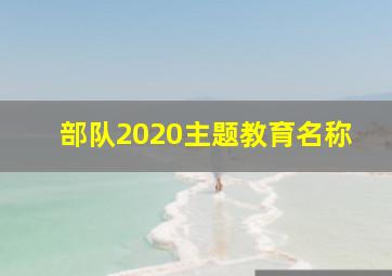 部队2020主题教育名称