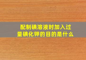 配制碘溶液时加入过量碘化钾的目的是什么