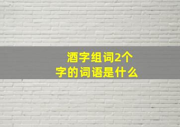 酒字组词2个字的词语是什么