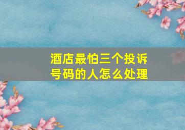 酒店最怕三个投诉号码的人怎么处理