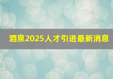 酒泉2025人才引进最新消息