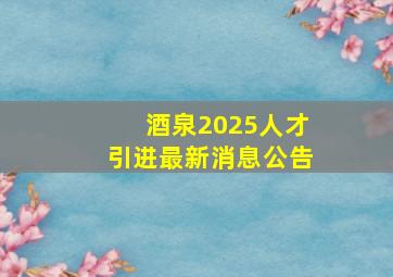 酒泉2025人才引进最新消息公告