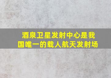 酒泉卫星发射中心是我国唯一的载人航天发射场