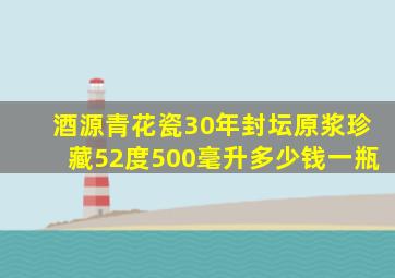 酒源青花瓷30年封坛原浆珍藏52度500毫升多少钱一瓶