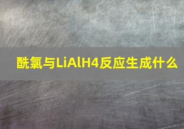 酰氯与LiAlH4反应生成什么