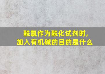 酰氯作为酰化试剂时,加入有机碱的目的是什么