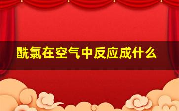 酰氯在空气中反应成什么