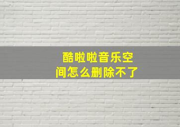 酷啦啦音乐空间怎么删除不了