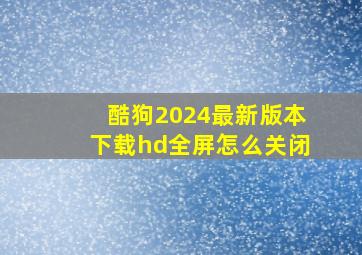 酷狗2024最新版本下载hd全屏怎么关闭