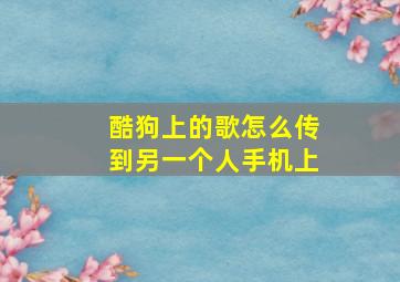 酷狗上的歌怎么传到另一个人手机上