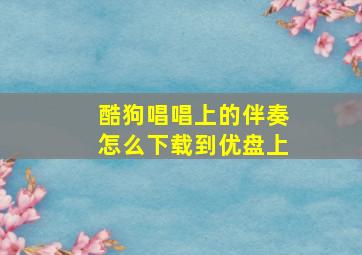 酷狗唱唱上的伴奏怎么下载到优盘上