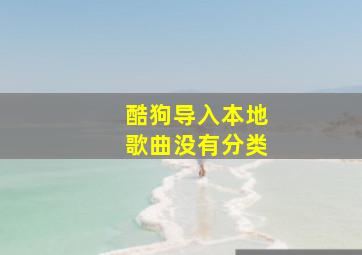 酷狗导入本地歌曲没有分类