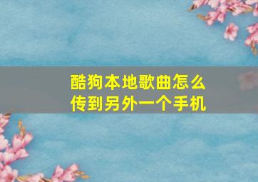 酷狗本地歌曲怎么传到另外一个手机