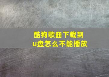 酷狗歌曲下载到u盘怎么不能播放