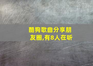 酷狗歌曲分享朋友圈,有8人在听