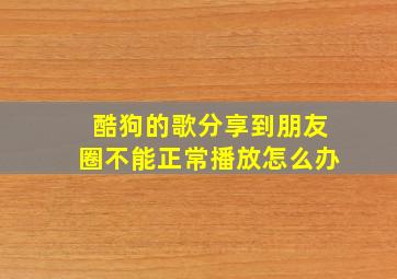 酷狗的歌分享到朋友圈不能正常播放怎么办