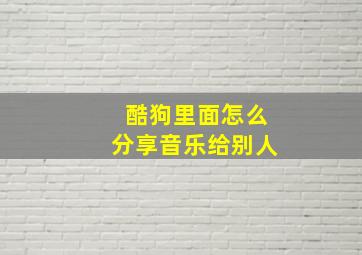 酷狗里面怎么分享音乐给别人