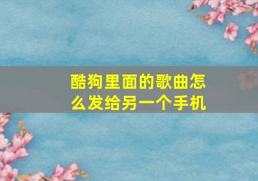 酷狗里面的歌曲怎么发给另一个手机