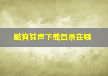 酷狗铃声下载目录在哪