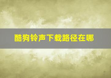 酷狗铃声下载路径在哪