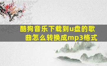 酷狗音乐下载到u盘的歌曲怎么转换成mp3格式