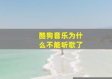 酷狗音乐为什么不能听歌了