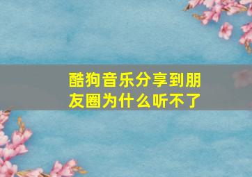 酷狗音乐分享到朋友圈为什么听不了