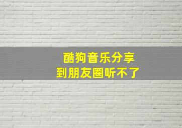 酷狗音乐分享到朋友圈听不了