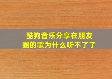 酷狗音乐分享在朋友圈的歌为什么听不了了