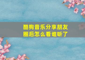 酷狗音乐分享朋友圈后怎么看谁听了