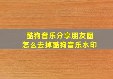 酷狗音乐分享朋友圈怎么去掉酷狗音乐水印