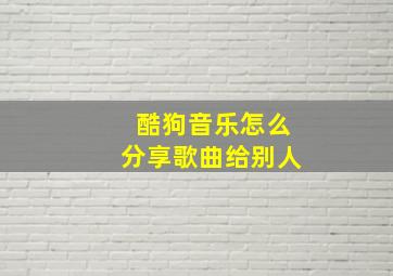 酷狗音乐怎么分享歌曲给别人