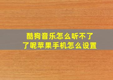 酷狗音乐怎么听不了了呢苹果手机怎么设置