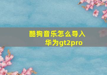 酷狗音乐怎么导入华为gt2pro